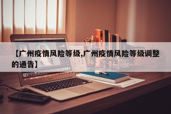 【广州疫情风险等级,广州疫情风险等级调整的通告】