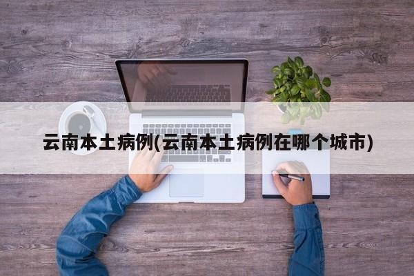 云南本土病例(云南本土病例在哪个城市)