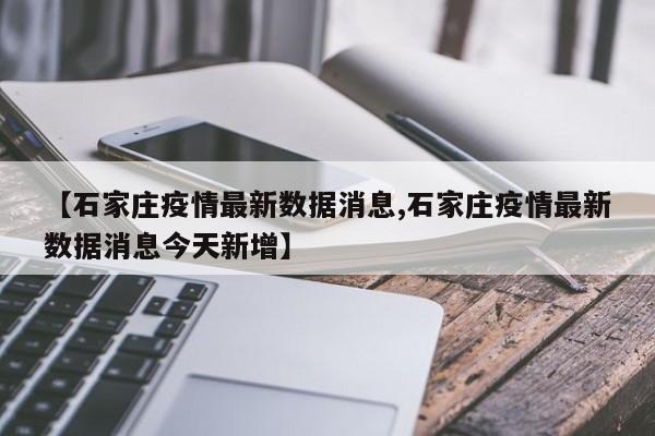 【石家庄疫情最新数据消息,石家庄疫情最新数据消息今天新增】