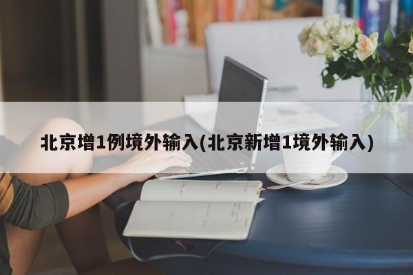 北京增1例境外输入(北京新增1境外输入)
