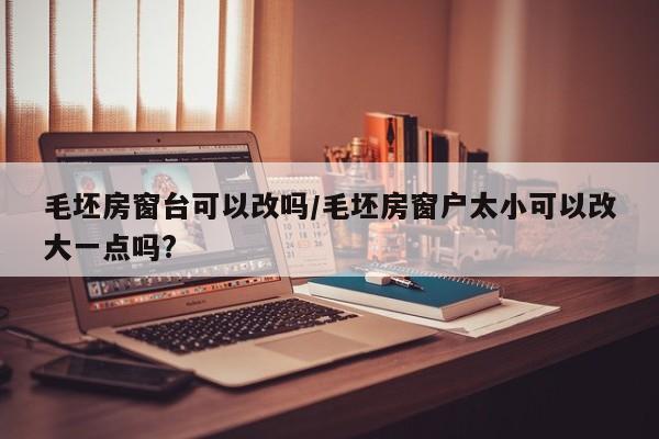 毛坯房窗台可以改吗/毛坯房窗户太小可以改大一点吗?