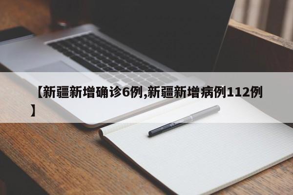 【新疆新增确诊6例,新疆新增病例112例】