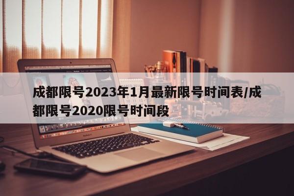 成都限号2023年1月最新限号时间表/成都限号2020限号时间段