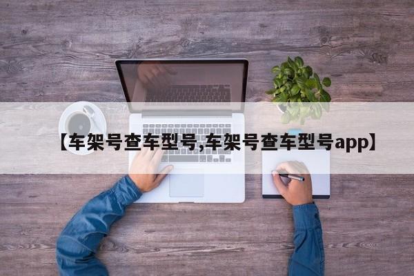 【车架号查车型号,车架号查车型号app】
