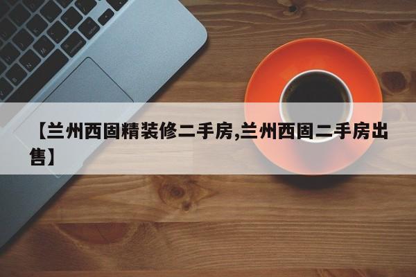 【兰州西固精装修二手房,兰州西固二手房出售】