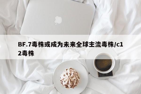 BF.7毒株或成为未来全球主流毒株/c12毒株