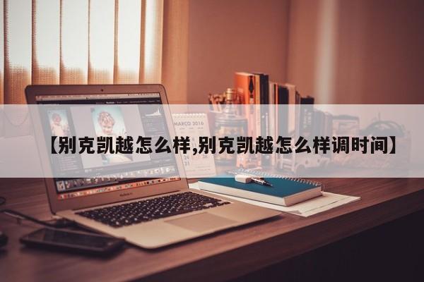 【别克凯越怎么样,别克凯越怎么样调时间】