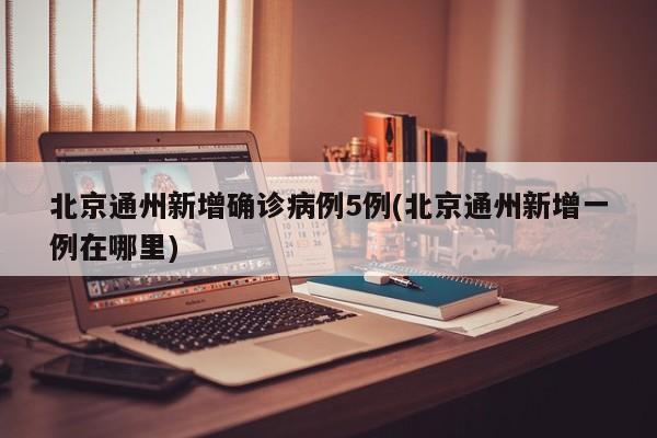 北京通州新增确诊病例5例(北京通州新增一例在哪里)