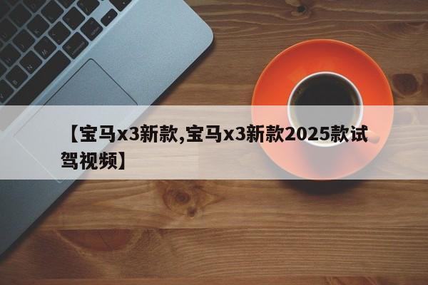 【宝马x3新款,宝马x3新款2025款试驾视频】