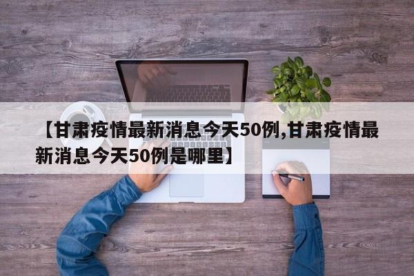 【甘肃疫情最新消息今天50例,甘肃疫情最新消息今天50例是哪里】