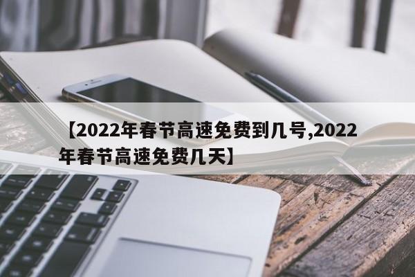 【2022年春节高速免费到几号,2022年春节高速免费几天】