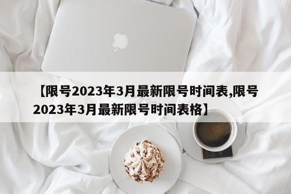 【限号2023年3月最新限号时间表,限号2023年3月最新限号时间表格】