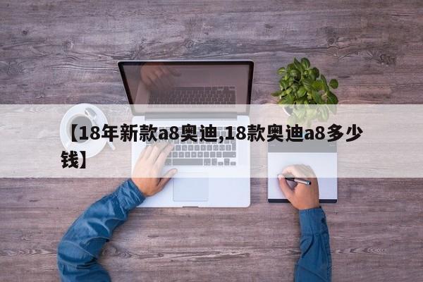 【18年新款a8奥迪,18款奥迪a8多少钱】