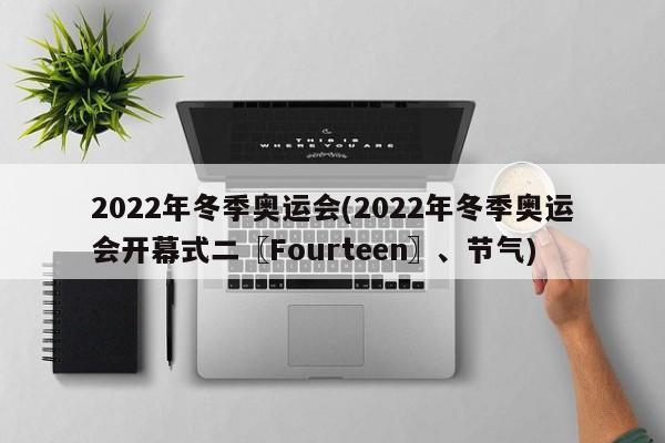 2022年冬季奥运会(2022年冬季奥运会开幕式二〖Fourteen〗、节气)