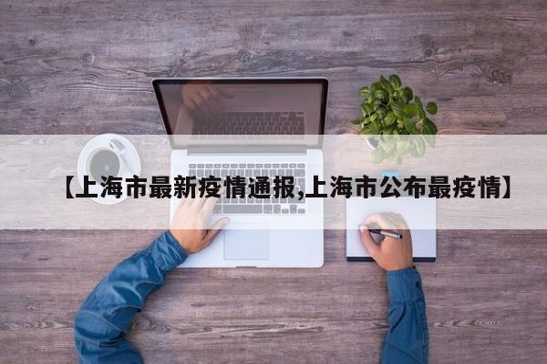 【上海市最新疫情通报,上海市公布最疫情】