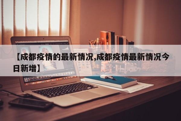 【成都疫情的最新情况,成都疫情最新情况今日新增】