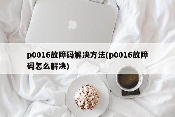 p0016故障码解决方法(p0016故障码怎么解决)
