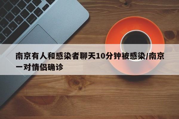 南京有人和感染者聊天10分钟被感染/南京一对情侣确诊