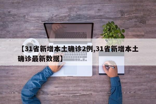 【31省新增本土确诊2例,31省新增本土确诊最新数据】