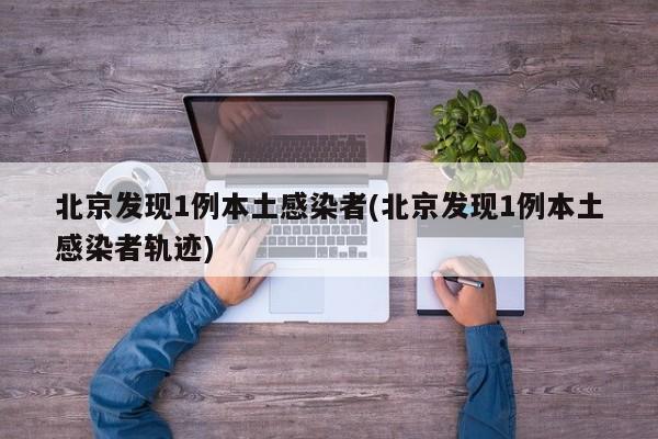 北京发现1例本土感染者(北京发现1例本土感染者轨迹)