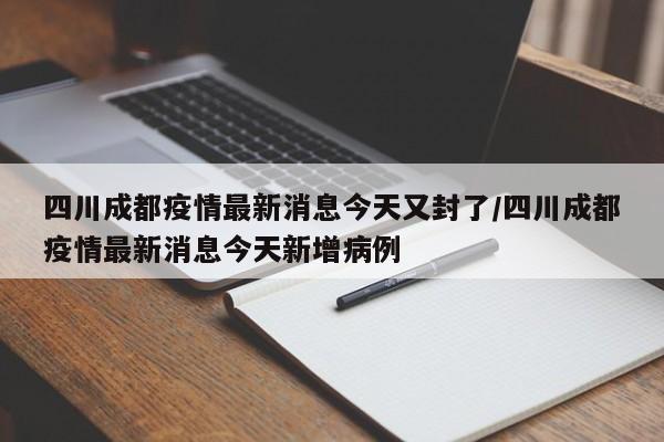 四川成都疫情最新消息今天又封了/四川成都疫情最新消息今天新增病例
