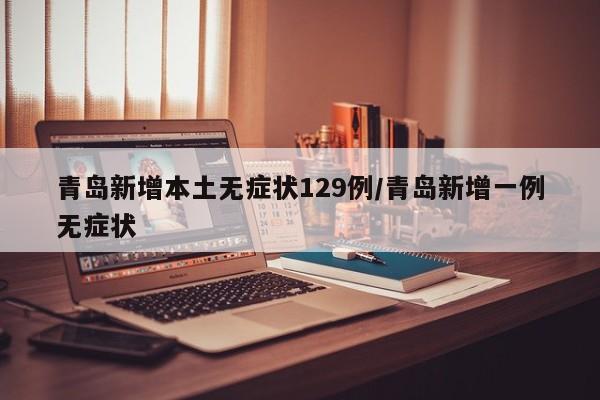 青岛新增本土无症状129例/青岛新增一例无症状