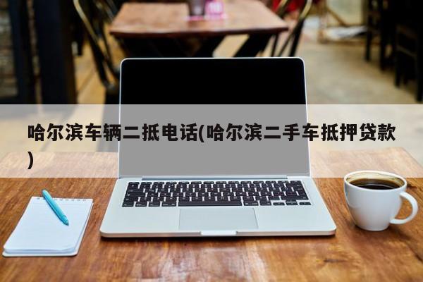 哈尔滨车辆二抵电话(哈尔滨二手车抵押贷款)