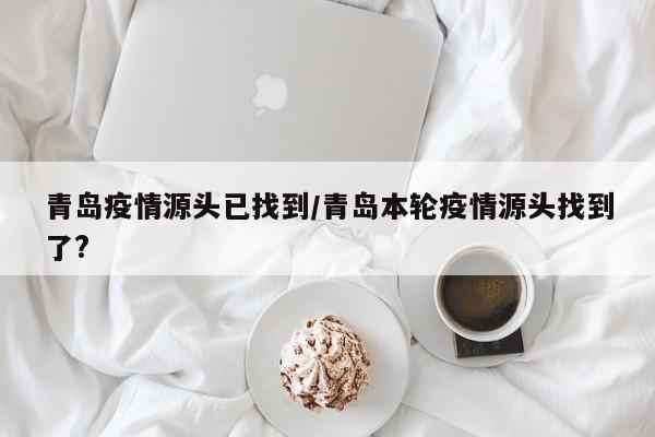 青岛疫情源头已找到/青岛本轮疫情源头找到了?