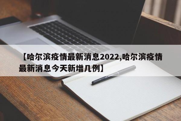 【哈尔滨疫情最新消息2022,哈尔滨疫情最新消息今天新增几例】