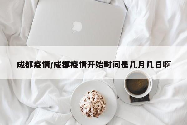 成都疫情/成都疫情开始时间是几月几日啊