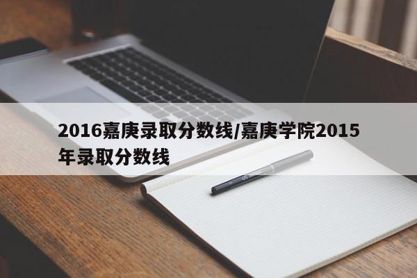 2016嘉庚录取分数线/嘉庚学院2015年录取分数线