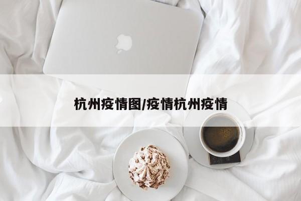 杭州疫情图/疫情杭州疫情