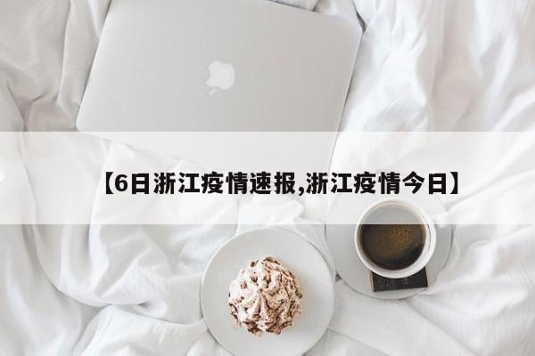 【6日浙江疫情速报,浙江疫情今日】