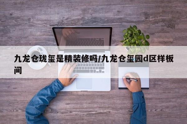 九龙仓珑玺是精装修吗/九龙仓玺园d区样板间