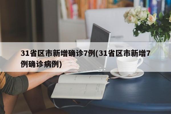 31省区市新增确诊7例(31省区市新增7例确诊病例)