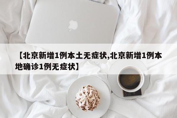 【北京新增1例本土无症状,北京新增1例本地确诊1例无症状】
