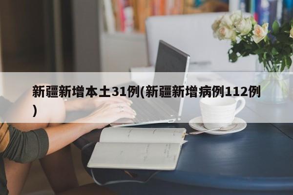 新疆新增本土31例(新疆新增病例112例)