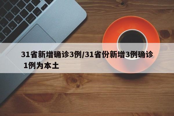 31省新增确诊3例/31省份新增3例确诊 1例为本土