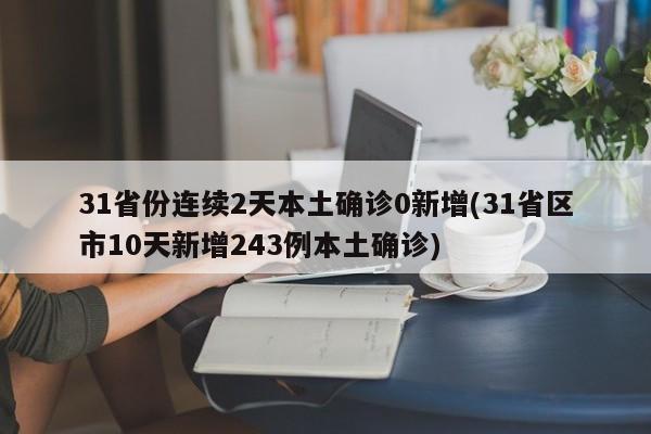 31省份连续2天本土确诊0新增(31省区市10天新增243例本土确诊)