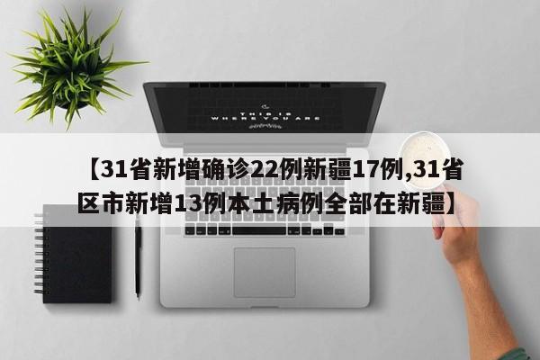 【31省新增确诊22例新疆17例,31省区市新增13例本土病例全部在新疆】