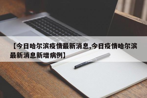 【今日哈尔滨疫情最新消息,今日疫情哈尔滨最新消息新增病例】