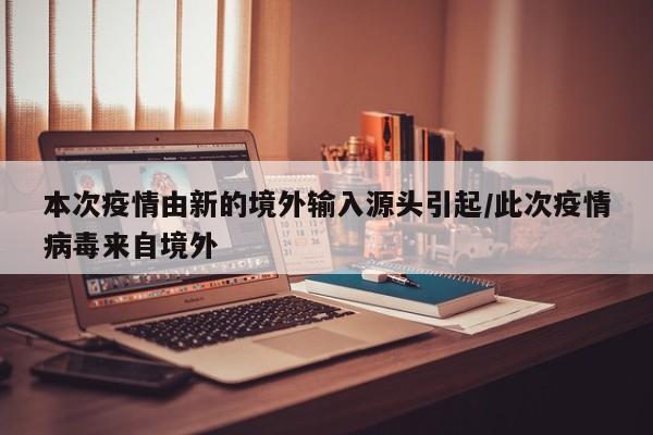 本次疫情由新的境外输入源头引起/此次疫情病毒来自境外