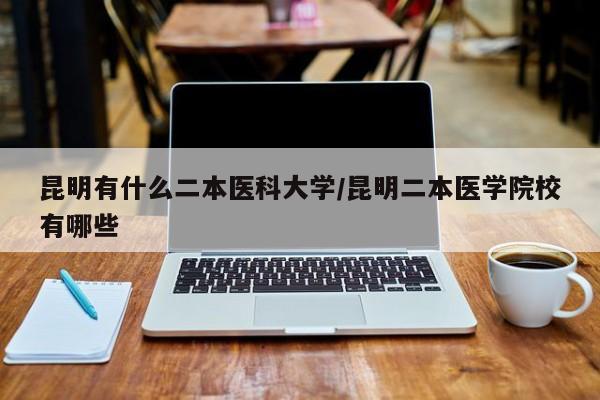 昆明有什么二本医科大学/昆明二本医学院校有哪些