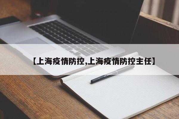 【上海疫情防控,上海疫情防控主任】