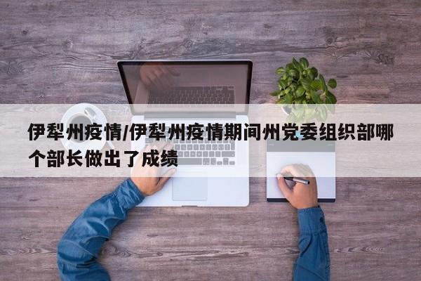 伊犁州疫情/伊犁州疫情期间州党委组织部哪个部长做出了成绩