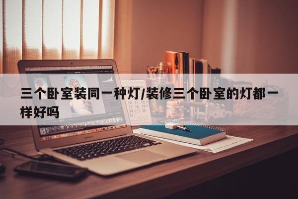 三个卧室装同一种灯/装修三个卧室的灯都一样好吗