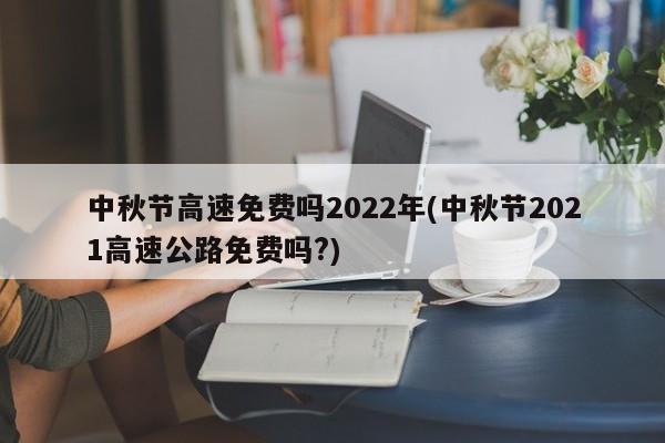 中秋节高速免费吗2022年(中秋节2021高速公路免费吗?)