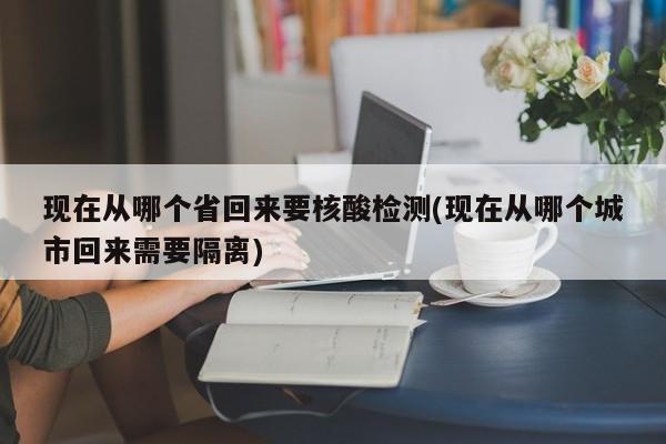 现在从哪个省回来要核酸检测(现在从哪个城市回来需要隔离)