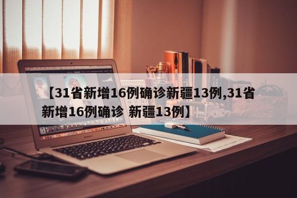 【31省新增16例确诊新疆13例,31省新增16例确诊 新疆13例】