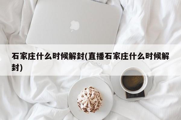 石家庄什么时候解封(直播石家庄什么时候解封)